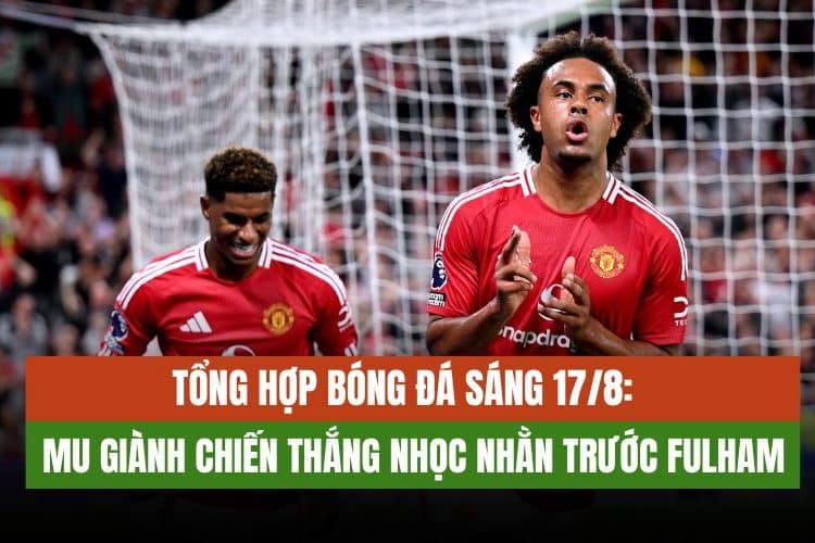 Tin bóng đá 17/8: Manchester United chiến thắng nhọc nhằn trước Fulham