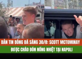 Bản Tin Bóng Đá Sáng 30/8: Scott McTominay Được Chào Đón Nồng Nhiệt Tại Napoli