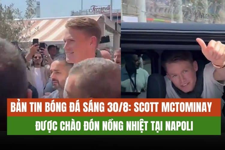 Bản Tin Bóng Đá Sáng 30/8: Scott McTominay Được Chào Đón Nồng Nhiệt Tại Napoli