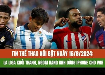 Bản Tin Ngày 16/8/2024: La Liga Khởi Tranh, EPL Dùng iPhone Cho VAR
