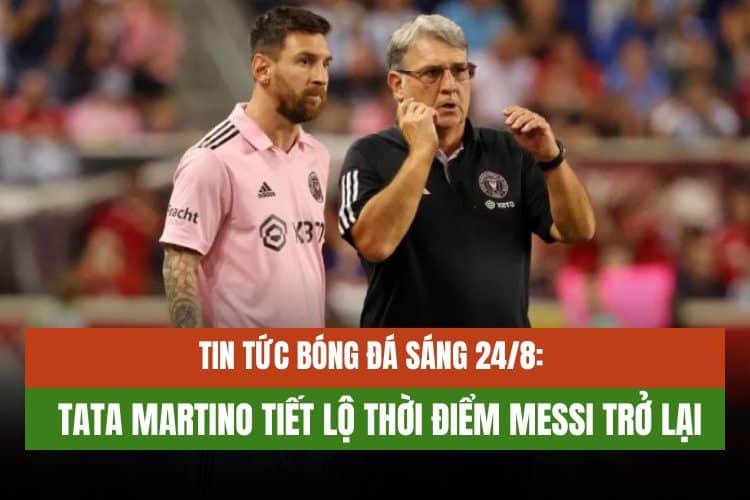 Tin Tức Bóng Đá Sáng 24/8: Tata Martino Tiết Lộ Thời Điểm Messi Trở Lại