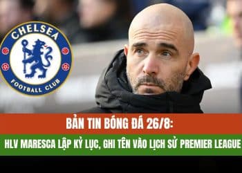 Bản tin bóng đá 26/8: HLV Maresca Lập Kỷ Lục, Arsenal Tiếc Neto