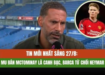 Tin Mới Nhất Sáng 27/8: MU Bán McTominay Là Canh Bạc, Barca Từ Chối Neymar