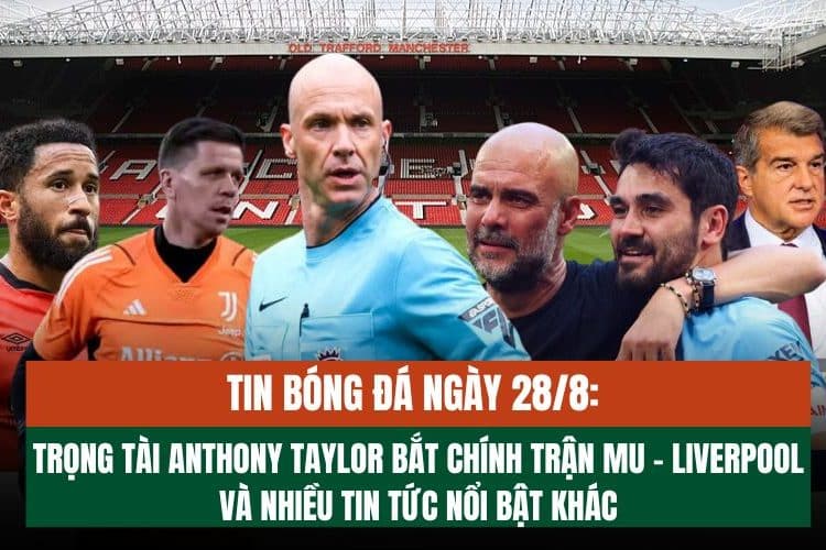 Tin bóng đá ngày 28/8: Trọng tài Anthony Taylor bắt chính trận MU – Liverpool và những tin tức nổi bật khác