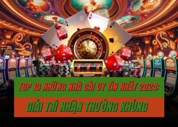 Top 10 những nhà cái uy tín nhất 2024: Giải trí nhận thưởng khủng