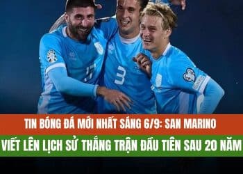 Tin bóng đá mới nhất sáng 6/9: San Marino viết lên lịch sử thắng trận đầu tiên sau 20 năm