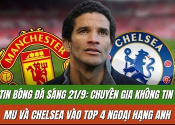 Tin bóng đá sáng 21/9: Chuyên gia không tin MU và Chelsea vào top 4 Ngoại hạng Anh