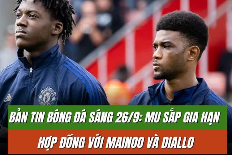 Bản Tin Bóng Đá Sáng 26/9: MU Sắp Gia Hạn Hợp Đồng Với Mainoo Và Diallo