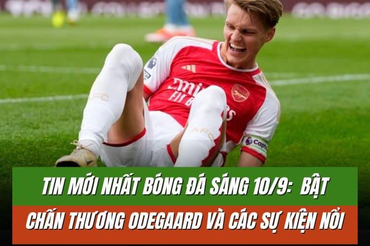 Tin mới nhất bóng đá sáng 10/9: Chấn thương Odegaard và các sự kiện nổi bật