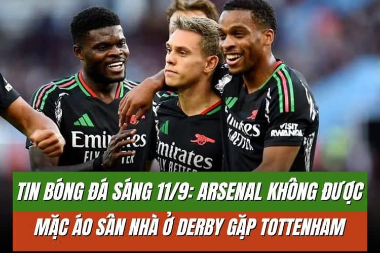 Tin bóng đá sáng 11/9: Arsenal không được mặc áo sân nhà ở derby gặp Tottenham