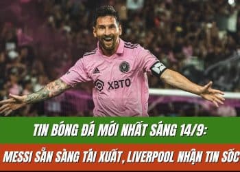 Tin Bóng Đá Mới Nhất Sáng 14/9: Messi Sẵn Sàng Tái Xuất, Liverpool Nhận Tin Sốc