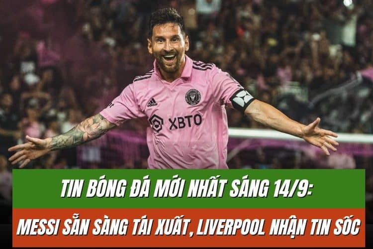 Tin Bóng Đá Mới Nhất Sáng 14/9: Messi Sẵn Sàng Tái Xuất, Liverpool Nhận Tin Sốc