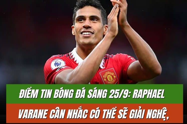 Điểm tin bóng đá sáng 25/9: Raphael Varane cân nhắc có thể sẽ giải nghệ