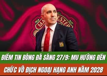 Điểm tin bóng đá sáng 27/9: MU hướng đến chức vô địch Ngoại hạng Anh năm 2028
