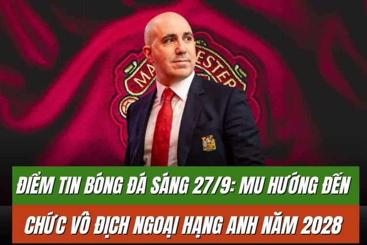 Điểm tin bóng đá sáng 27/9: MU hướng đến chức vô địch Ngoại hạng Anh năm 2028