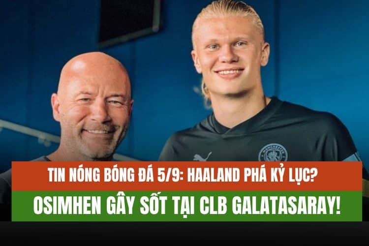 Tin Nóng Bóng Đá 5/9: Haaland Phá Kỷ Lục? Osimhen Gây Sốt Tại CLB Galatasaray!