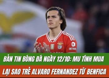 Bản tin bóng đá ngày 12/10: MU tính mua lại sao trẻ Alvaro Fernandez từ Benfica