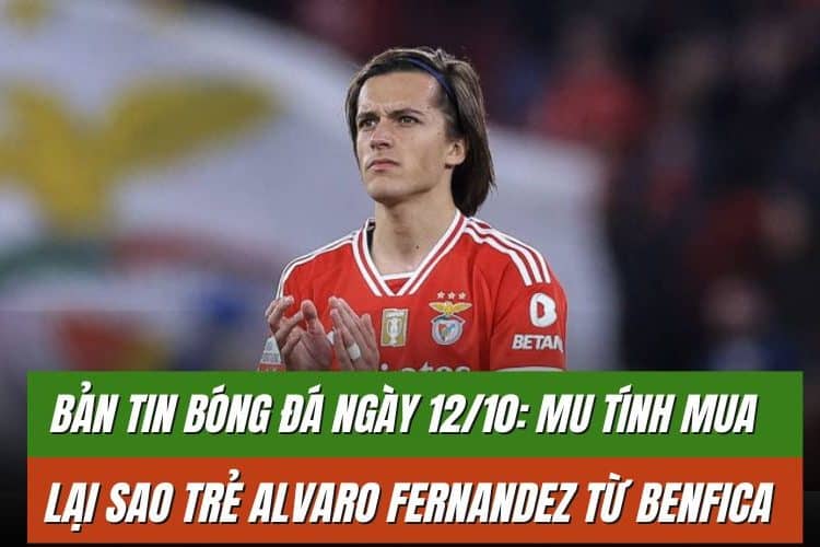 Bản tin bóng đá ngày 12/10: MU tính mua lại sao trẻ Alvaro Fernandez từ Benfica