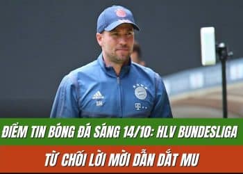 Điểm tin bóng đá sáng 14/10: HLV Bundesliga từ chối lời mời dẫn dắt MU