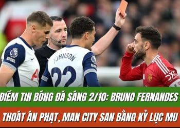 Điểm tin bóng đá sáng 2/10: Bruno Fernandes thoát án phạt, Man City san bằng kỷ lục MU