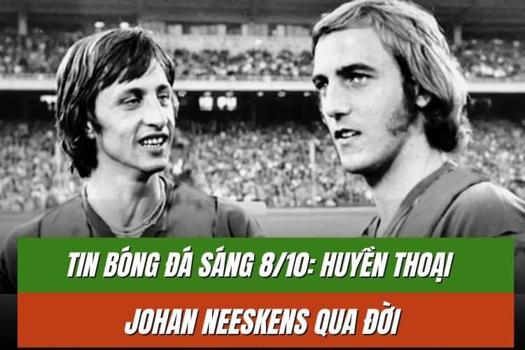 Tin Bóng Đá Sáng 8/10: Huyền thoại Johan Neeskens qua đời