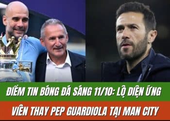 Điểm Tin Bóng Đá Sáng 11/10: Lộ Diện Ứng Viên Thay Pep Guardiola Tại Man City