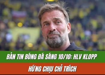 Bản tin bóng đá sáng 10/10: HLV Klopp hứng chịu chỉ trích