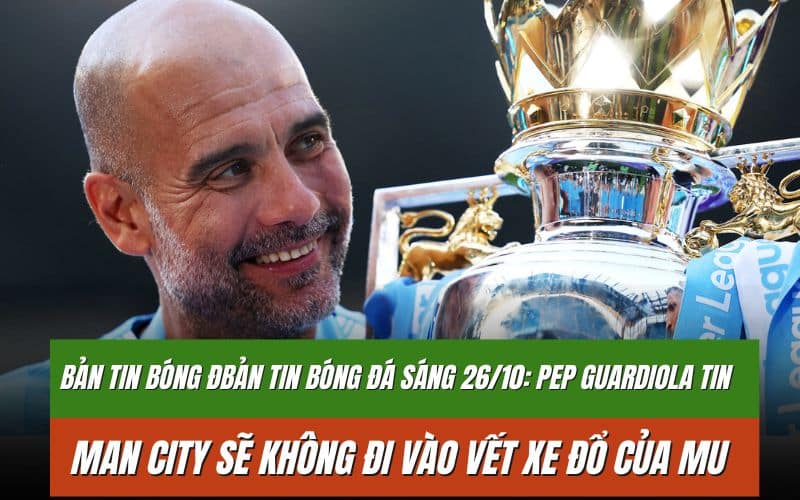 Bản tin bóng đá sáng 26/10: Pep Guardiola tin Man City sẽ không đi vào vết xe đổ của MU