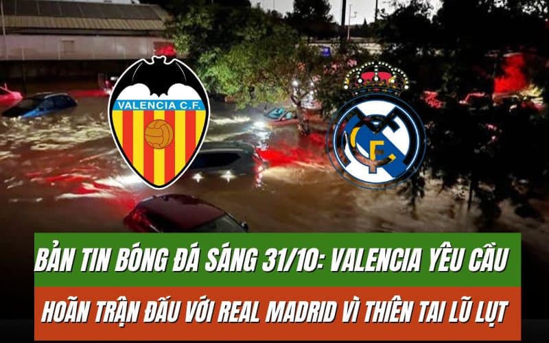 Bản tin bóng đá sáng 31/10: Valencia yêu cầu hoãn trận đấu với Real Madrid vì thiên tai lũ lụt