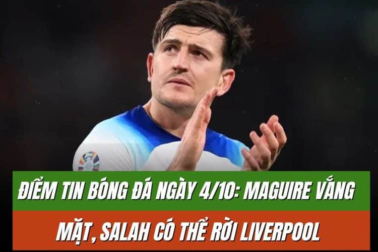 Điểm tin bóng đá ngày 4/10: Maguire vắng mặt, Salah có thể rời Liverpool