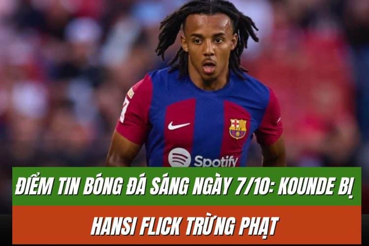 Điểm tin bóng đá sáng ngày 7/10: Kounde bị Hansi Flick trừng phạt, Pogba có thể rời Juventus