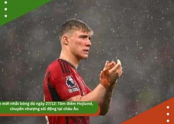 Tin mới nhất bóng đá ngày 27/12: Tâm điểm Hojlund, chuyển nhượng sôi động tại châu Âu