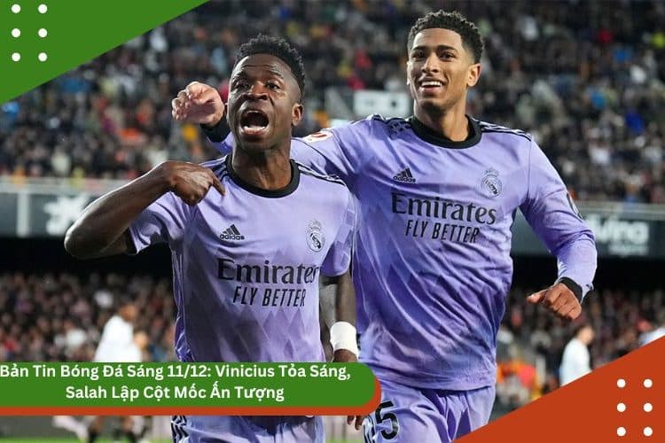 Bản Tin Bóng Đá Sáng 11/12: Vinicius Tỏa Sáng, Salah Lập Cột Mốc Ấn Tượng