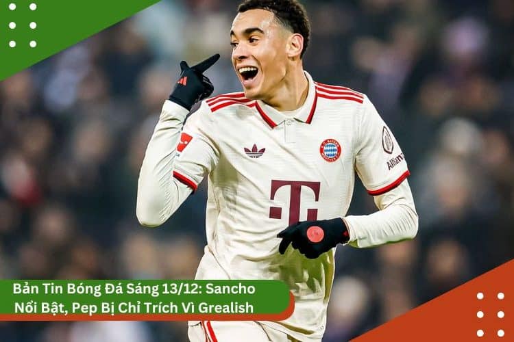 Bản Tin Bóng Đá Sáng 13/12: Sancho Nổi Bật, Pep Bị Chỉ Trích Vì Grealish