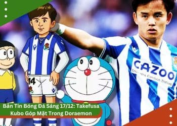 Bản Tin Bóng Đá Sáng 17/12: Takefusa Kubo Góp Mặt Trong Doraemon