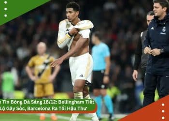 Bản Tin Bóng Đá Sáng 18/12: Bellingham Tiết Lộ Gây Sốc, Barcelona Ra Tối Hậu Thư