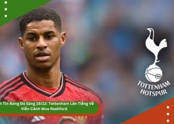 Bản Tin Bóng Đá Sáng 19/12: Tottenham Lên Tiếng Về Viễn Cảnh Mua Rashford