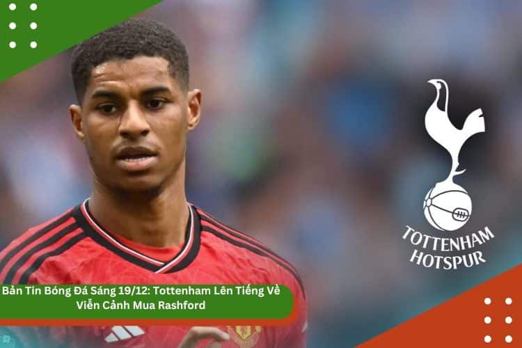 Bản Tin Bóng Đá Sáng 19/12: Tottenham Lên Tiếng Về Viễn Cảnh Mua Rashford