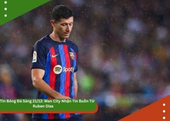 Bản Tin Bóng Đá Sáng 23/12: Lewandowski Giải Thích Phong Độ Sa Sút