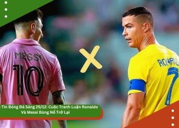 Bản Tin Bóng Đá Sáng 25/12: Cuộc Tranh Luận Ronaldo Và Messi Bùng Nổ Trở Lại