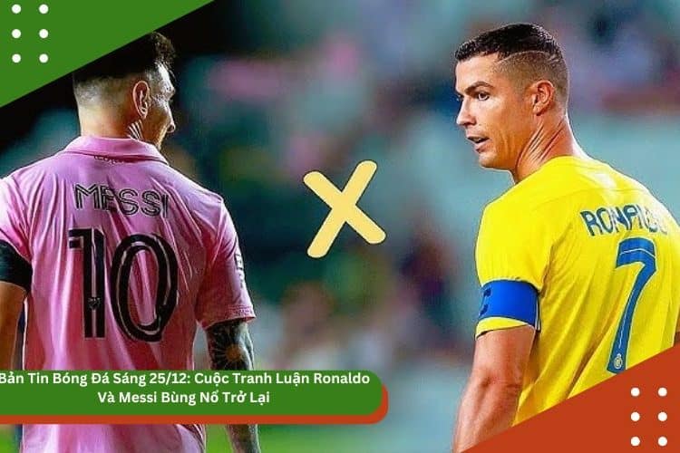Bản Tin Bóng Đá Sáng 25/12: Cuộc Tranh Luận Ronaldo Và Messi Bùng Nổ Trở Lại