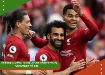 Bản Tin Bóng Đá 26/12: Tương Lai Của Salah và Những Câu Chuyện Nổi Bật