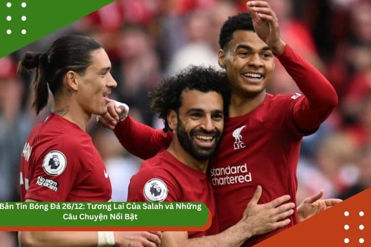 Bản Tin Bóng Đá 26/12: Tương Lai Của Salah và Những Câu Chuyện Nổi Bật