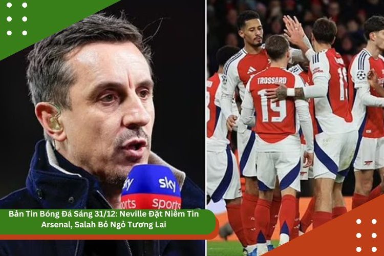 Bản Tin Bóng Đá Sáng 31/12: Neville Đặt Niềm Tin Arsenal, Salah Bỏ Ngỏ Tương Lai