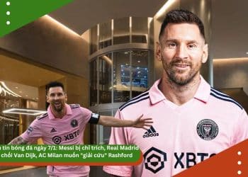 Điểm tin bóng đá ngày 7/1: Messi bị chỉ trích, Real Madrid từ chối Van Dijk, AC Milan muốn “giải cứu” Rashford