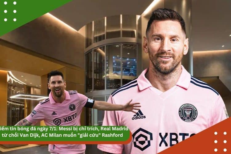 Điểm tin bóng đá ngày 7/1: Messi bị chỉ trích, Real Madrid từ chối Van Dijk, AC Milan muốn “giải cứu” Rashford