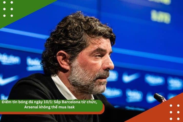 Điểm tin bóng đá ngày 10/1: Sếp Barcelona từ chức, Arsenal không thể mua Isak