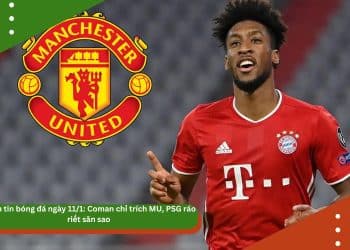 Điểm tin bóng đá ngày 11/1: Coman chỉ trích MU, PSG ráo riết săn sao