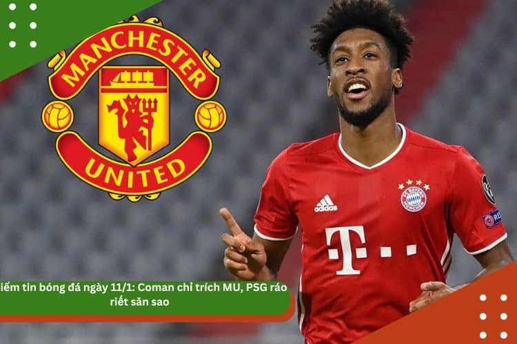 Điểm tin bóng đá ngày 11/1: Coman chỉ trích MU, PSG ráo riết săn sao
