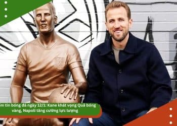 Điểm tin bóng đá ngày 12/1: Kane khát vọng Quả bóng vàng, Napoli tăng cường lực lượng